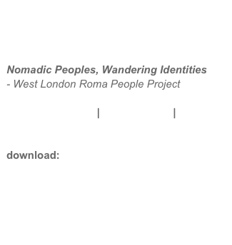 



Nomadic Peoples, Wandering Identities
- West London Roma People Project

project overview  |  background  |  details


download: full proposal